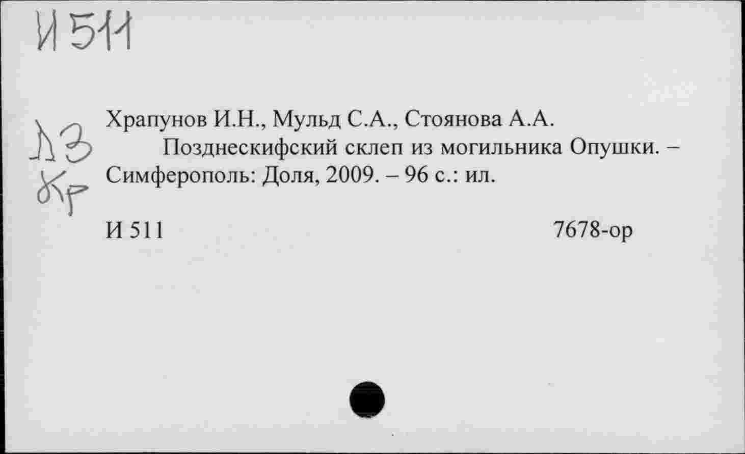 ﻿Храпунов И.Н., Мульд С.А., Стоянова А.А.
Позднескифский склеп из могильника Опушки. Симферополь: Доля, 2009. - 96 с.: ил.
И511
7678-ор